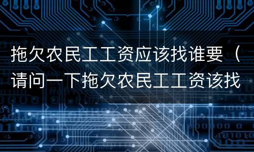 拖欠农民工工资应该找谁要（请问一下拖欠农民工工资该找哪个部门）