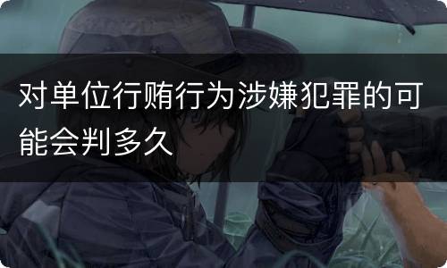 对单位行贿行为涉嫌犯罪的可能会判多久