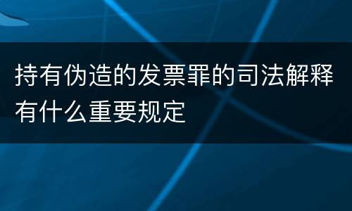 持有伪造的发票罪的司法解释有什么重要规定