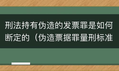 刑法持有伪造的发票罪是如何断定的（伪造票据罪量刑标准）