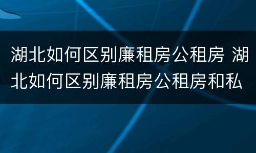 湖北如何区别廉租房公租房 湖北如何区别廉租房公租房和私租房