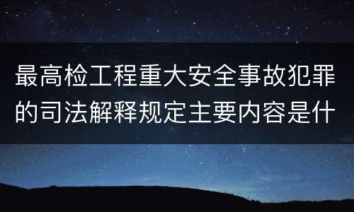 最高检工程重大安全事故犯罪的司法解释规定主要内容是什么