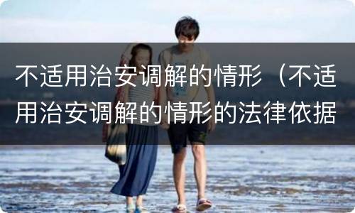不适用治安调解的情形（不适用治安调解的情形的法律依据）