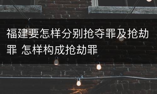 福建要怎样分别抢夺罪及抢劫罪 怎样构成抢劫罪