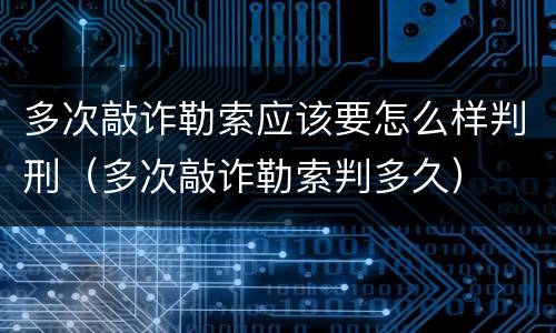 多次敲诈勒索应该要怎么样判刑（多次敲诈勒索判多久）