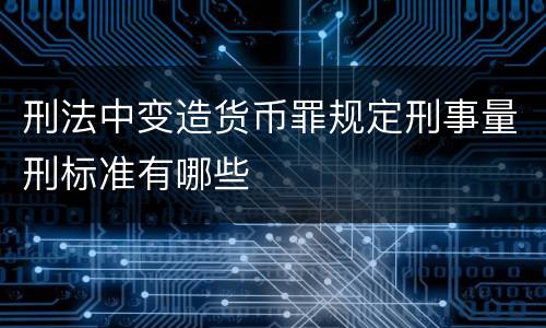 刑法中变造货币罪规定刑事量刑标准有哪些