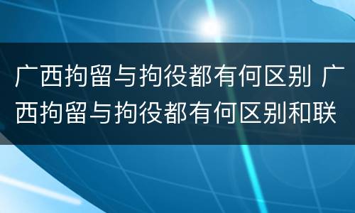 广西拘留与拘役都有何区别 广西拘留与拘役都有何区别和联系