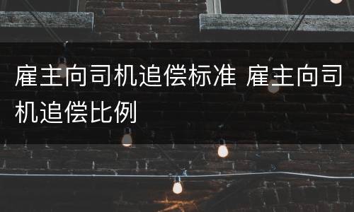 雇主向司机追偿标准 雇主向司机追偿比例