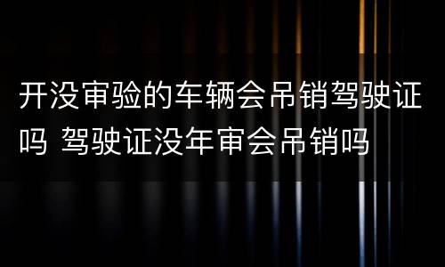 开没审验的车辆会吊销驾驶证吗 驾驶证没年审会吊销吗