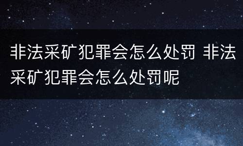 非法采矿犯罪会怎么处罚 非法采矿犯罪会怎么处罚呢