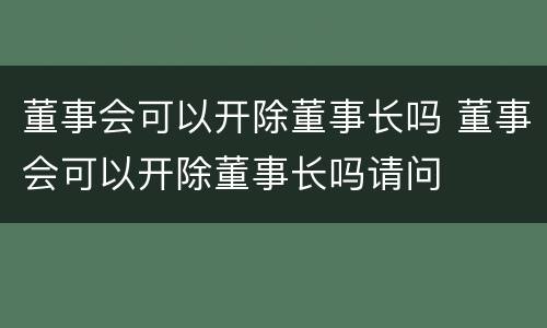董事会可以开除董事长吗 董事会可以开除董事长吗请问