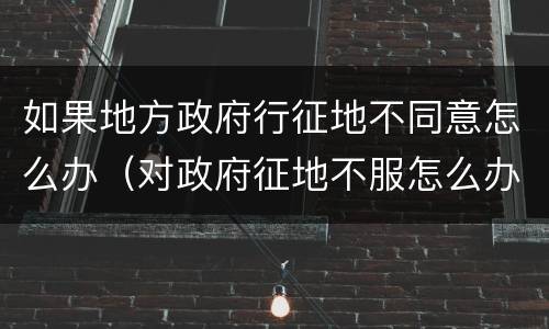 如果地方政府行征地不同意怎么办（对政府征地不服怎么办）