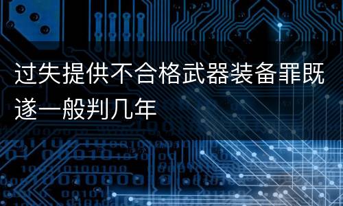 过失提供不合格武器装备罪既遂一般判几年