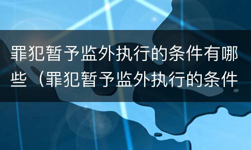 罪犯暂予监外执行的条件有哪些（罪犯暂予监外执行的条件有哪些规定）
