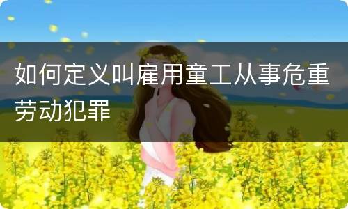 如何定义叫雇用童工从事危重劳动犯罪
