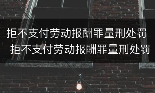 拒不支付劳动报酬罪量刑处罚 拒不支付劳动报酬罪量刑处罚依据