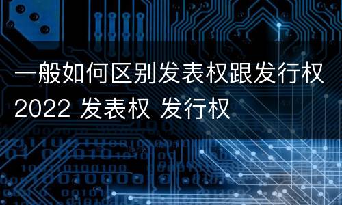 一般如何区别发表权跟发行权2022 发表权 发行权
