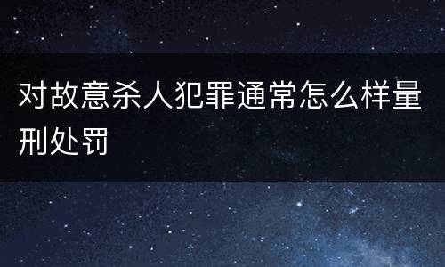 对故意杀人犯罪通常怎么样量刑处罚