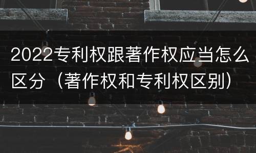 2022专利权跟著作权应当怎么区分（著作权和专利权区别）