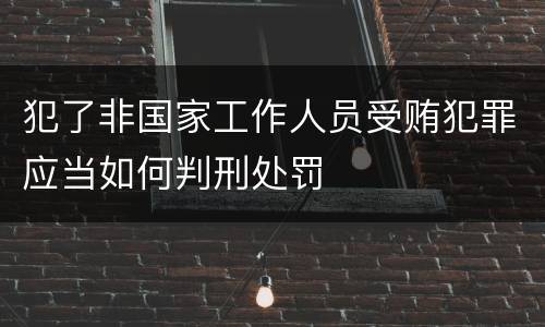 犯了非国家工作人员受贿犯罪应当如何判刑处罚