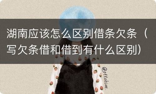 湖南应该怎么区别借条欠条（写欠条借和借到有什么区别）