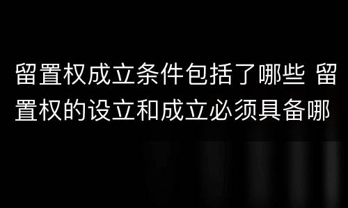 留置权成立条件包括了哪些 留置权的设立和成立必须具备哪些条件