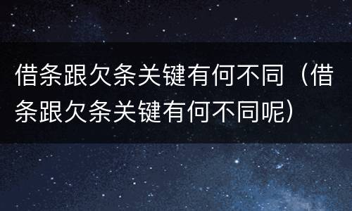 借条跟欠条关键有何不同（借条跟欠条关键有何不同呢）