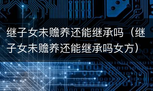 继子女未赡养还能继承吗（继子女未赡养还能继承吗女方）