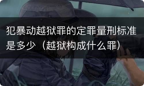 犯暴动越狱罪的定罪量刑标准是多少（越狱构成什么罪）
