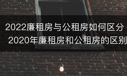 2022廉租房与公租房如何区分 2020年廉租房和公租房的区别