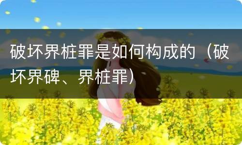 破坏界桩罪是如何构成的（破坏界碑、界桩罪）