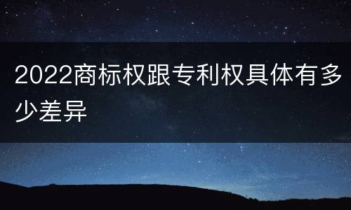 2022商标权跟专利权具体有多少差异