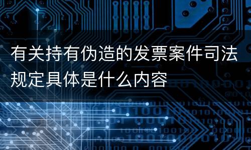 有关持有伪造的发票案件司法规定具体是什么内容