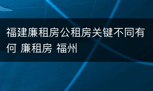 福建廉租房公租房关键不同有何 廉租房 福州