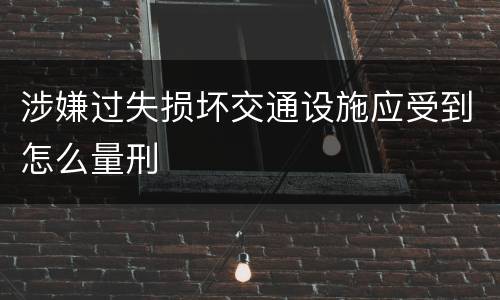 涉嫌过失损坏交通设施应受到怎么量刑