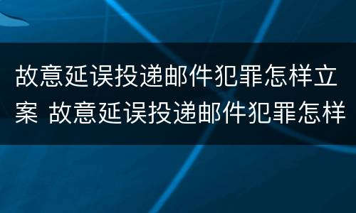 故意延误投递邮件犯罪怎样立案 故意延误投递邮件犯罪怎样立案起诉