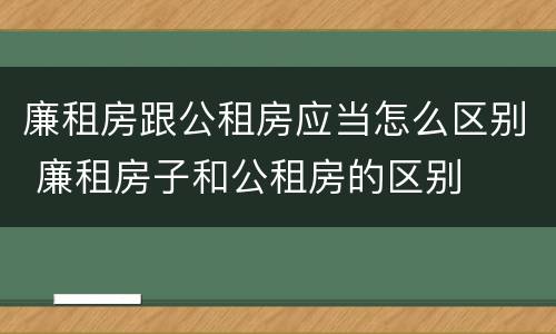 廉租房跟公租房应当怎么区别 廉租房子和公租房的区别
