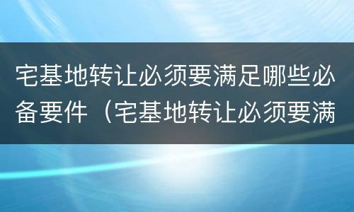 宅基地转让必须要满足哪些必备要件（宅基地转让必须要满足哪些必备要件要求）