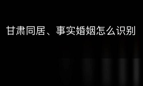 甘肃同居、事实婚姻怎么识别