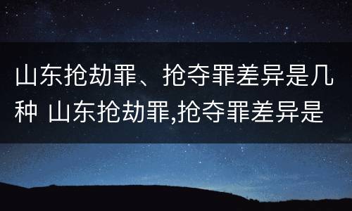 山东抢劫罪、抢夺罪差异是几种 山东抢劫罪,抢夺罪差异是几种犯罪