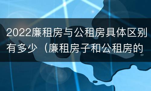 2022廉租房与公租房具体区别有多少（廉租房子和公租房的区别）