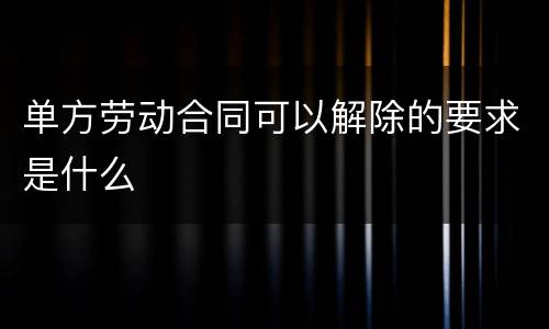 单方劳动合同可以解除的要求是什么