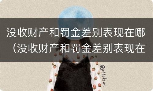 没收财产和罚金差别表现在哪（没收财产和罚金差别表现在哪些方面）