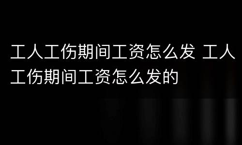 工人工伤期间工资怎么发 工人工伤期间工资怎么发的