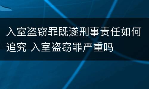 入室盗窃罪既遂刑事责任如何追究 入室盗窃罪严重吗