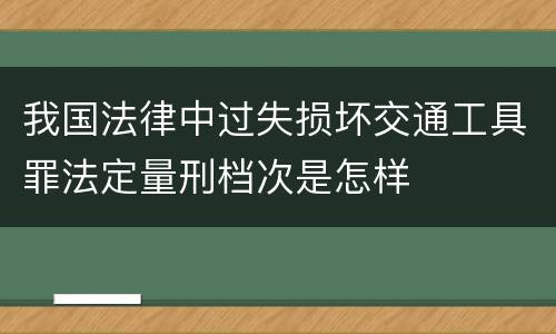 我国法律中过失损坏交通工具罪法定量刑档次是怎样