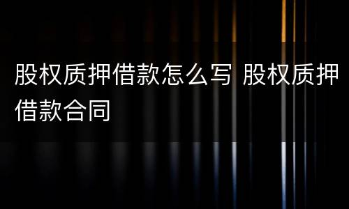 股权质押借款怎么写 股权质押借款合同