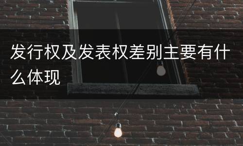 发行权及发表权差别主要有什么体现