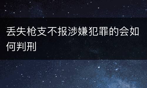 丢失枪支不报涉嫌犯罪的会如何判刑