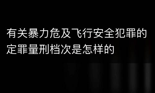 有关暴力危及飞行安全犯罪的定罪量刑档次是怎样的